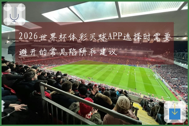 2026世界杯体彩买球APP选择时需要避开的常见陷阱和建议
