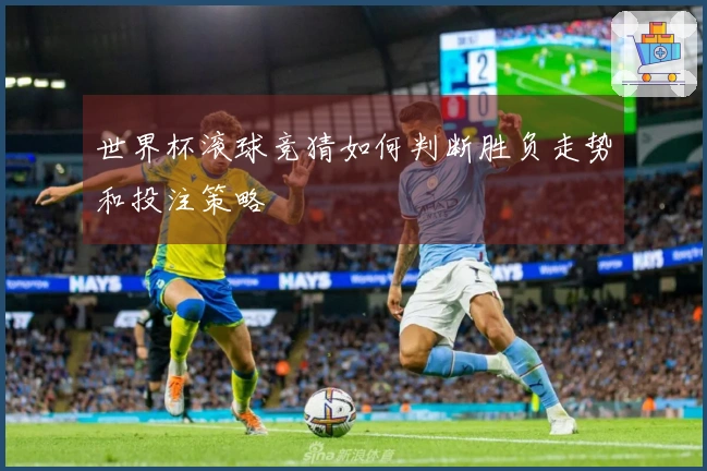 世界杯滚球竞猜如何判断胜负走势和投注策略