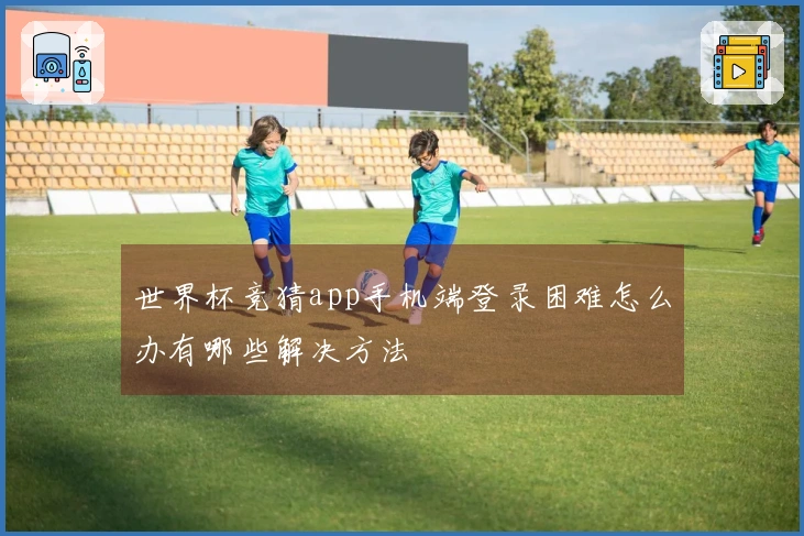 世界杯竞猜app手机端登录困难怎么办有哪些解决方法