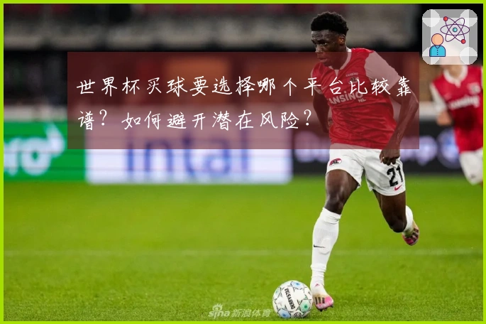 世界杯买球要选择哪个平台比较靠谱？如何避开潜在风险？