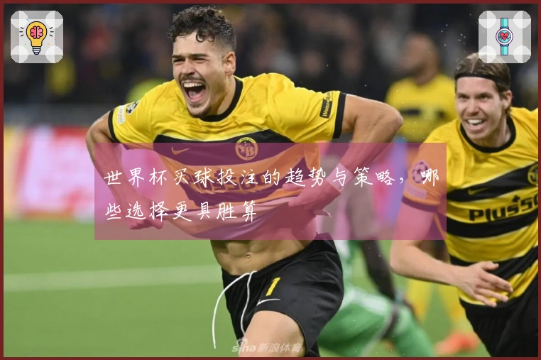 世界杯买球投注的趋势与策略，哪些选择更具胜算