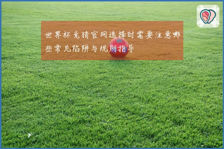 世界杯竞猜官网选择时需要注意哪些常见陷阱与规则指导