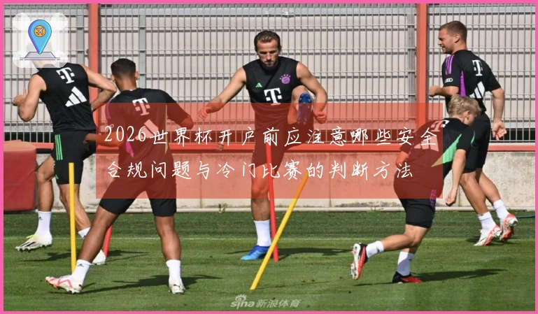 2026世界杯开户前应注意哪些安全合规问题与冷门比赛的判断方法