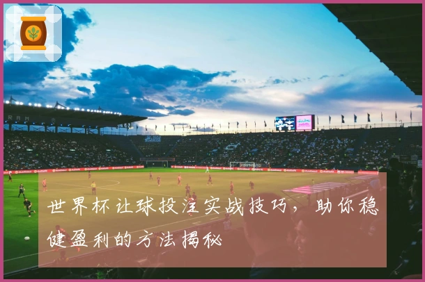 世界杯让球投注实战技巧，助你稳健盈利的方法揭秘