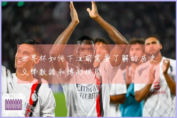 世界杯如何下注前需要了解的历史交锋数据和博彩规则
