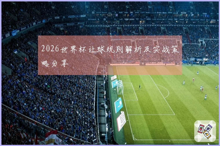 2026世界杯让球规则解析及实战策略分享