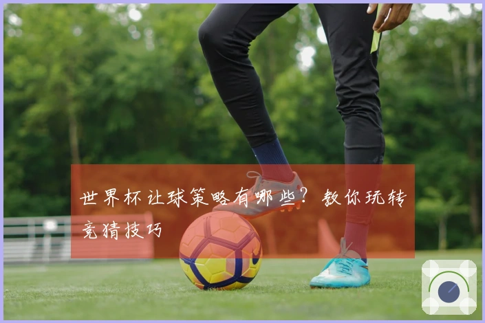 世界杯让球策略有哪些？教你玩转竞猜技巧