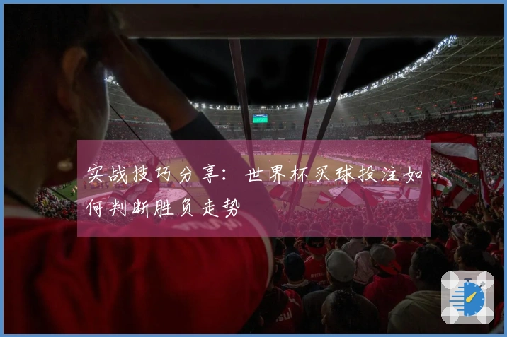 实战技巧分享：世界杯买球投注如何判断胜负走势