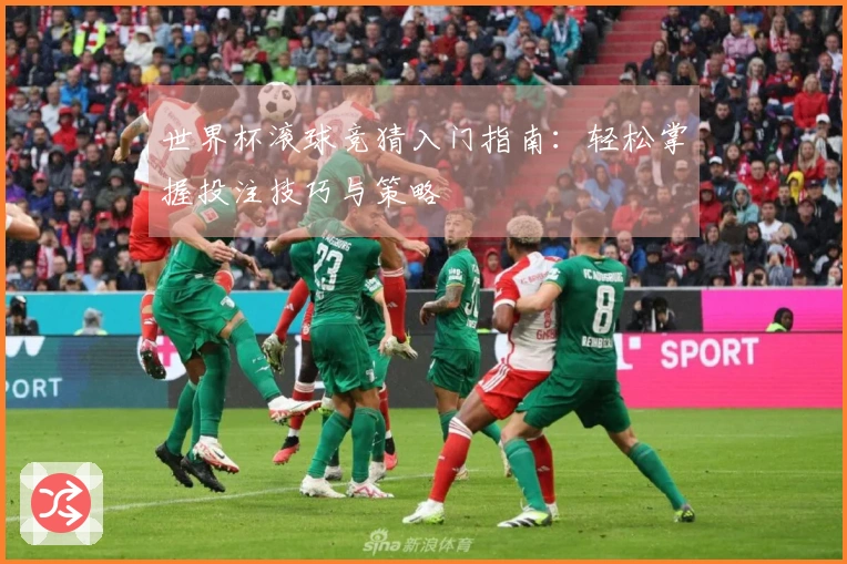 世界杯滚球竞猜入门指南：轻松掌握投注技巧与策略
