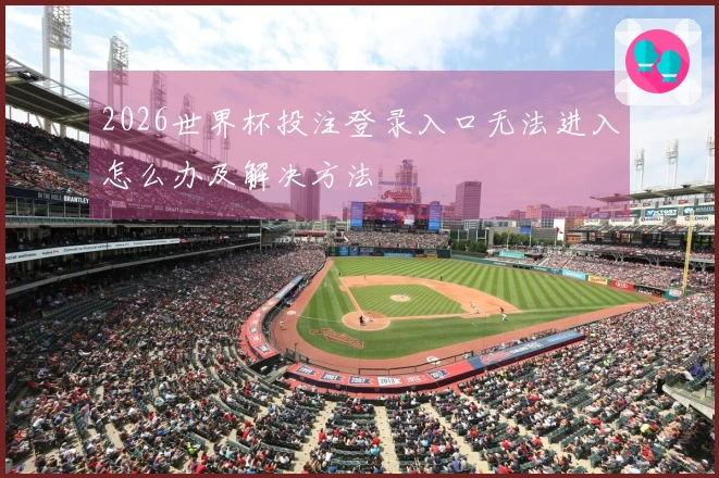 2026世界杯投注登录入口无法进入怎么办及解决方法