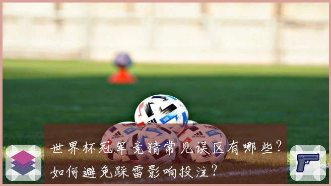 世界杯冠军竞猜常见误区有哪些？如何避免踩雷影响投注？